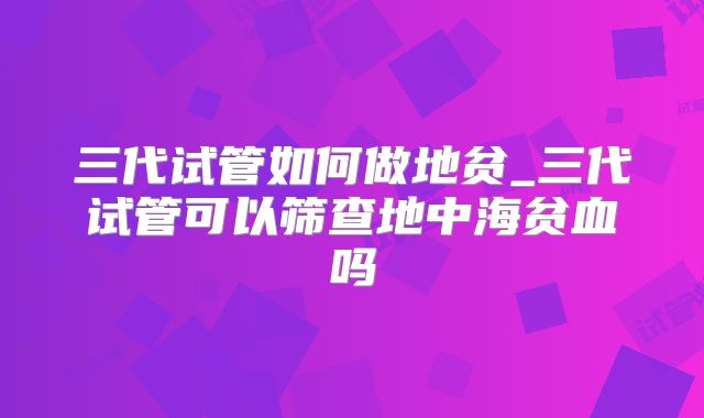 三代试管如何做地贫_三代试管可以筛查地中海贫血吗