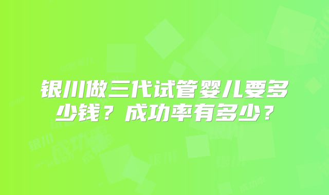 银川做三代试管婴儿要多少钱？成功率有多少？