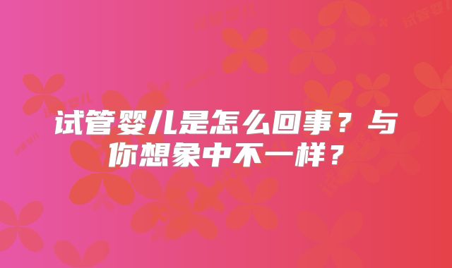 试管婴儿是怎么回事？与你想象中不一样？