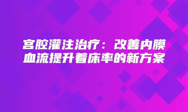 宫腔灌注治疗:改善内膜血流提升着床率的新方案