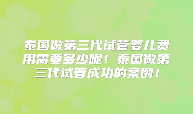 泰国做第三代试管婴儿费用需要多少呢！泰国做第三代试管成功的案例！