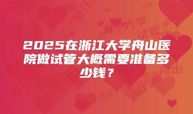 2025在浙江大学舟山医院做试管大概需要准备多少钱?