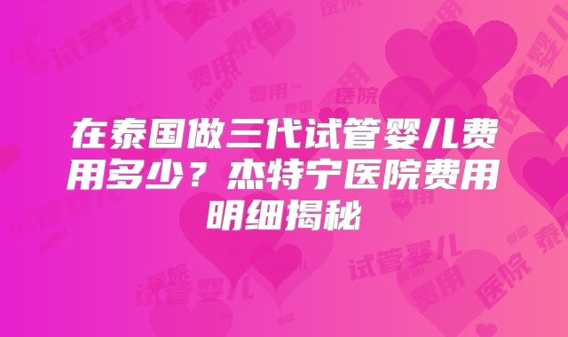 在泰国做三代试管婴儿费用多少？杰特宁医院费用明细揭秘
