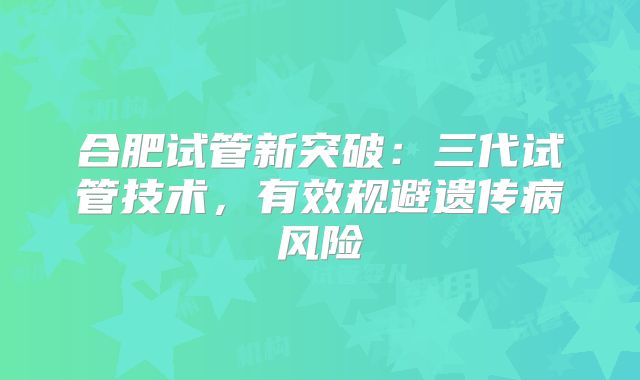 合肥试管新突破:三代试管技术,有效规避遗传病风险