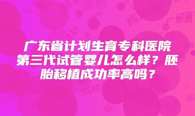 广东省计划生育专科医院第三代试管婴儿怎么样？胚胎移植成功率高吗？