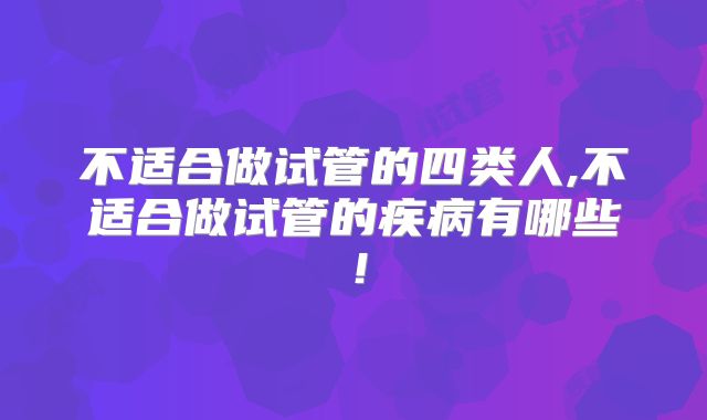 不适合做试管的四类人,不适合做试管的疾病有哪些！