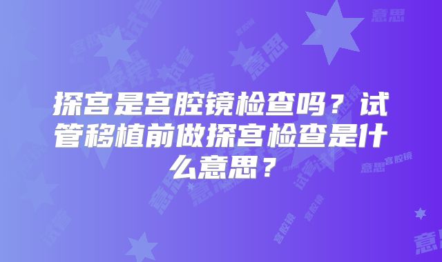 探宫是宫腔镜检查吗？试管移植前做探宫检查是什么意思？