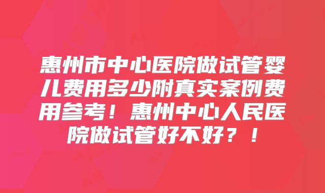 惠州市中心医院做试管婴儿费用多少附真实案例费用参考！惠州中心人民医院做试管好不好？！