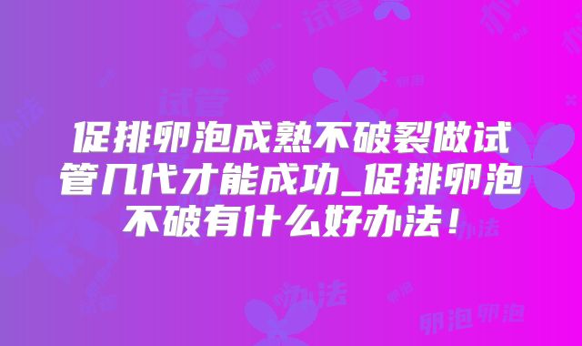 促排卵泡成熟不破裂做试管几代才能成功_促排卵泡不破有什么好办法！