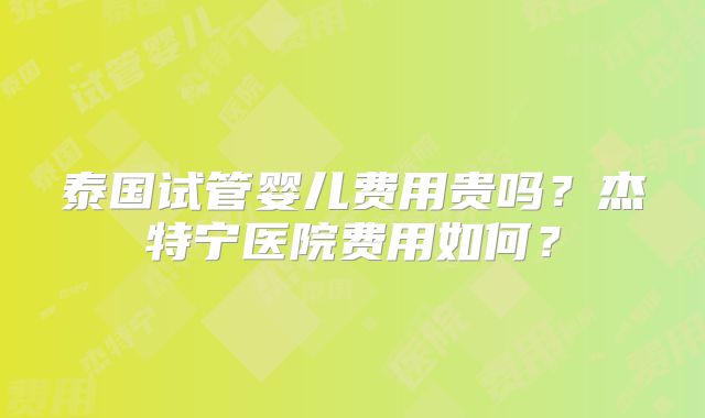泰国试管婴儿费用贵吗？杰特宁医院费用如何？