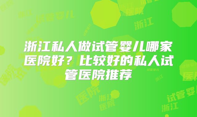 浙江私人做试管婴儿哪家医院好？比较好的私人试管医院推荐