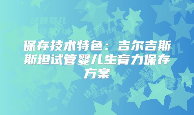 保存技术特色：吉尔吉斯斯坦试管婴儿生育力保存方案