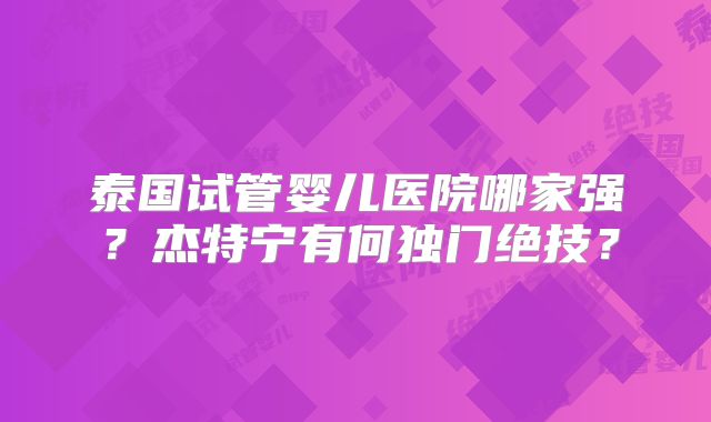 泰国试管婴儿医院哪家强？杰特宁有何独门绝技？