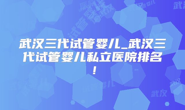 武汉三代试管婴儿_武汉三代试管婴儿私立医院排名！