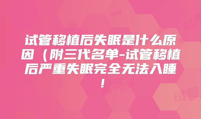 试管移植后失眠是什么原因(附三代名单-试管移植后严重失眠完全无法入睡!