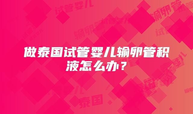 做泰国试管婴儿输卵管积液怎么办?