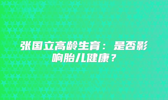 张国立高龄生育:是否影响胎儿健康?