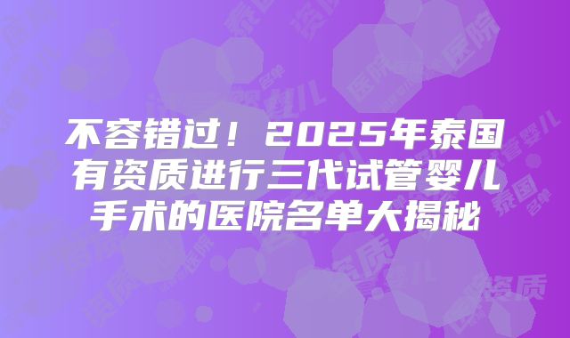 不容错过!2025年泰国有资质进行三代试管婴儿手术的医院名单大揭秘