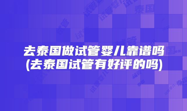 去泰国做试管婴儿靠谱吗(去泰国试管有好评的吗)