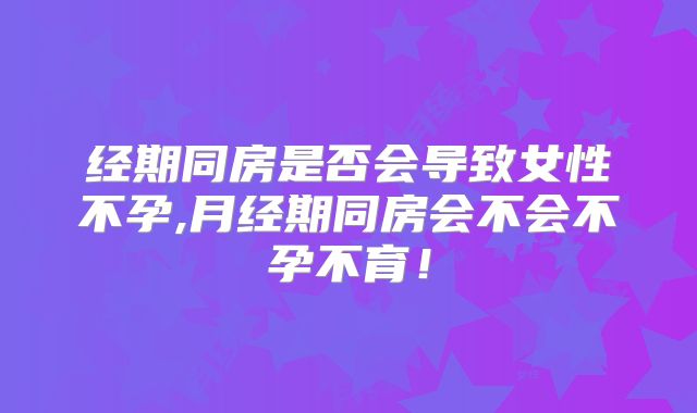 经期同房是否会导致女性不孕,月经期同房会不会不孕不育！