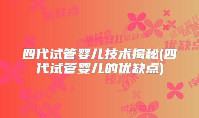 四代试管婴儿技术揭秘(四代试管婴儿的优缺点)