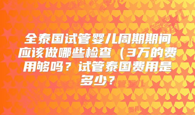 全泰国试管婴儿周期期间应该做哪些检查（3万的费用够吗？试管泰国费用是多少？