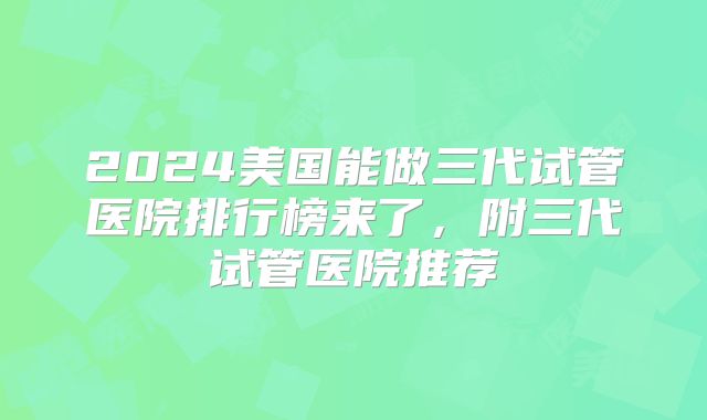 2024美国能做三代试管医院排行榜来了，附三代试管医院推荐