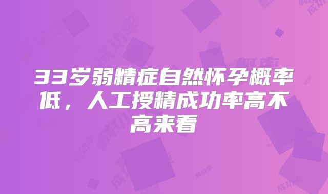 33岁弱精症自然怀孕概率低，人工授精成功率高不高来看
