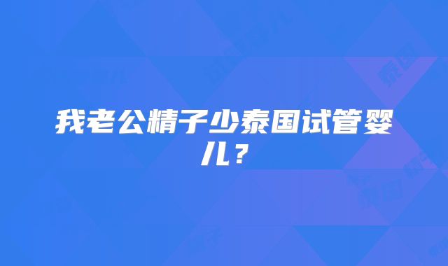 我老公精子少泰国试管婴儿？