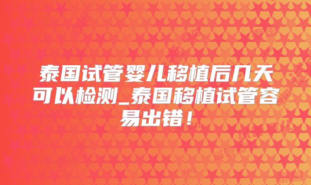 泰国试管婴儿移植后几天可以检测_泰国移植试管容易出错！