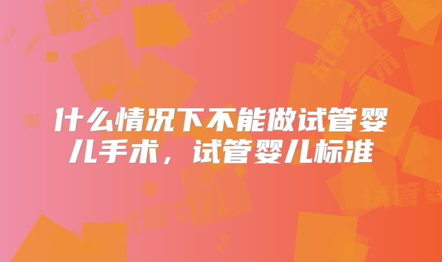 什么情况下不能做试管婴儿手术，试管婴儿标准