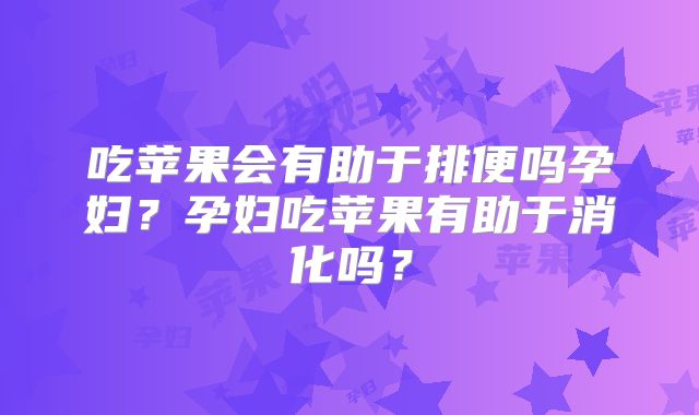 吃苹果会有助于排便吗孕妇?孕妇吃苹果有助于消化吗?