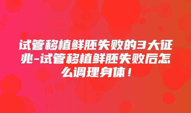试管移植鲜胚失败的3大征兆-试管移植鲜胚失败后怎么调理身体!