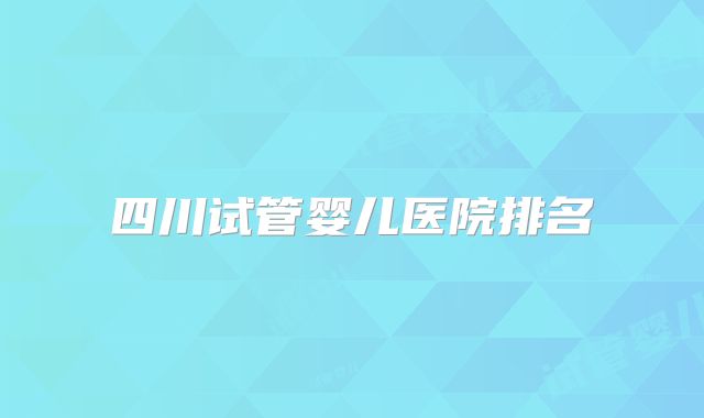 四川试管婴儿医院排名
