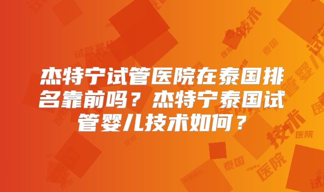 杰特宁试管医院在泰国排名靠前吗？杰特宁泰国试管婴儿技术如何？