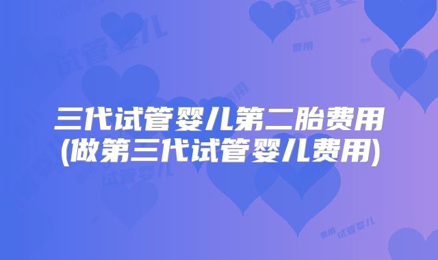 三代试管婴儿第二胎费用(做第三代试管婴儿费用)