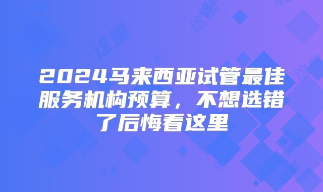 2024马来西亚试管最佳服务机构预算，不想选错了后悔看这里