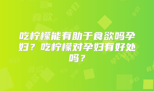吃柠檬能有助于食欲吗孕妇?吃柠檬对孕妇有好处吗?