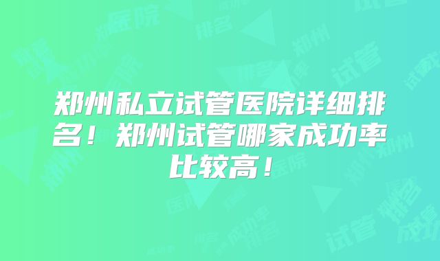 郑州私立试管医院详细排名!郑州试管哪家成功率比较高!