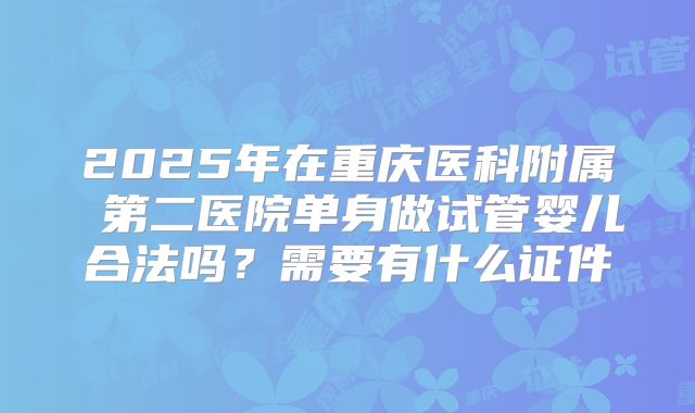 2025年在重庆医科附属 第二医院单身做试管婴儿合法吗?需要有什么证件