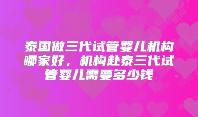 泰国做三代试管婴儿机构哪家好，机构赴泰三代试管婴儿需要多少钱