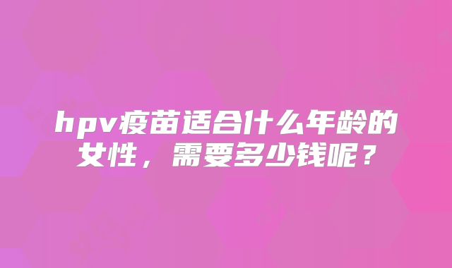 hpv疫苗适合什么年龄的女性,需要多少钱呢?