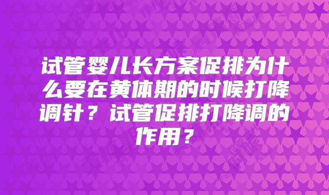 试管婴儿长方案促排为什么要在黄体期的时候打降调针？试管促排打降调的作用？