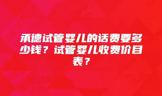 承德试管婴儿的话费要多少钱？试管婴儿收费价目表？