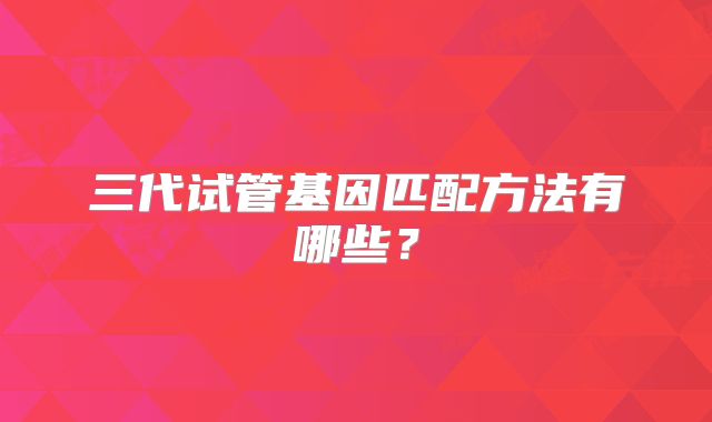 三代试管基因匹配方法有哪些？