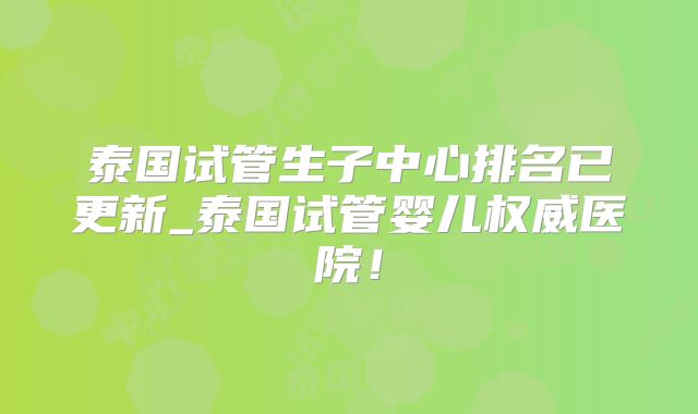 泰国试管生子中心排名已更新_泰国试管婴儿权威医院！