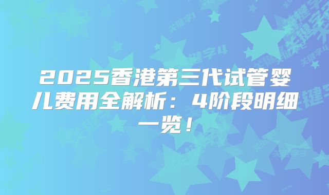 2025香港第三代试管婴儿费用全解析：4阶段明细一览！