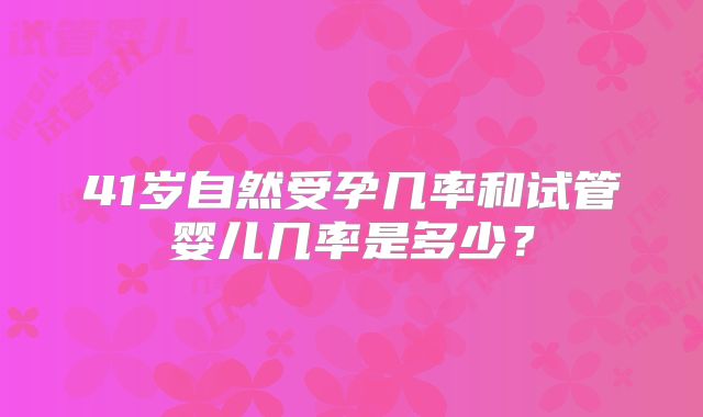 41岁自然受孕几率和试管婴儿几率是多少?
