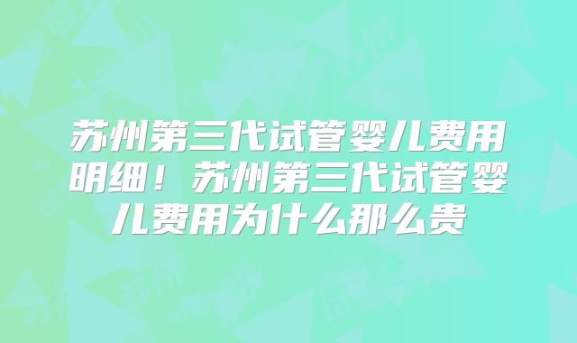 苏州第三代试管婴儿费用明细！苏州第三代试管婴儿费用为什么那么贵