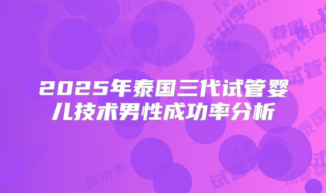 2025年泰国三代试管婴儿技术男性成功率分析